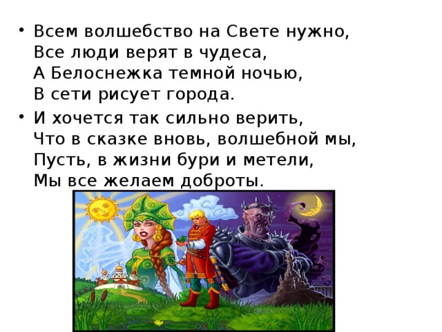 Всем волшебство на Свете нужно,  Все люди верят в чудеса,  А Белоснежка темной ночью,  В сети рисует города. И хочется так сильно верить,  Что в сказке вновь, волшебной мы,  Пусть, в жизни бури и метели,  Мы все желаем доброты.