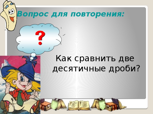 Вопрос для повторения:    Как сравнить две  десятичные дроби? Начнем наш урок с повторения ранее изученного материала. Возьмите в руки сигнальные карточки, оценивайте с их помощью ответы своих одноклассников.