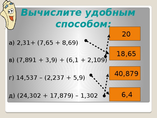 Вычислите удобным способом: а) 2,31+ (7,65 + 8,69) в) (7,891 + 3,9) + (6,1 + 2,109) г) 14,537 – (2,237 + 5,9) д) (24,302 + 17,879) – 1,302  20  18,65  40,879  6,4