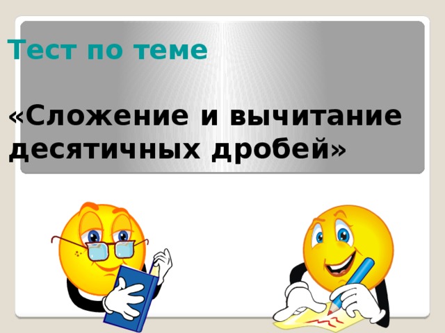 Тест по теме    «Сложение и вычитание десятичных дробей» Теперь проверим наши знания с помощью теста. Время выполнения теста - 10 минут. Некоторые учащиеся получают каточки с индивидуальными заданиями. Задания выполняете в тетради и так как тест с самопроверкой, не забывайте записывать в тетради ответы к заданиям. Если в процессе решения у вас появятся вопросы - поднимите руку, я к вам подойду.