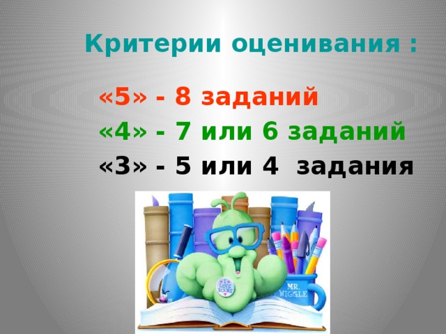 Критерии оценивания :  «5» - 8 заданий   «4» - 7 или 6 заданий  «3» - 5 или 4 задания Оценим результат. Критерии оценки: «5» - 8 заданий; «4» - 7 или 6 заданий; «3» - 4 или 5 задания. Покажите с помощью сигнальных карточек, какую оценку вы получили: «5» - красный, «4» - зеленый, «3» - синий. Молодцы! Хорошо поработали - можно отдохнуть.