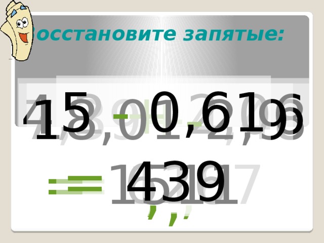 Восстановите запятые: 5 - 0,61  = 439  4,2 + 2,06  = 626  18,01 - 2,9  = 1511 7,39 + 4,48 = 1187 , , , ,