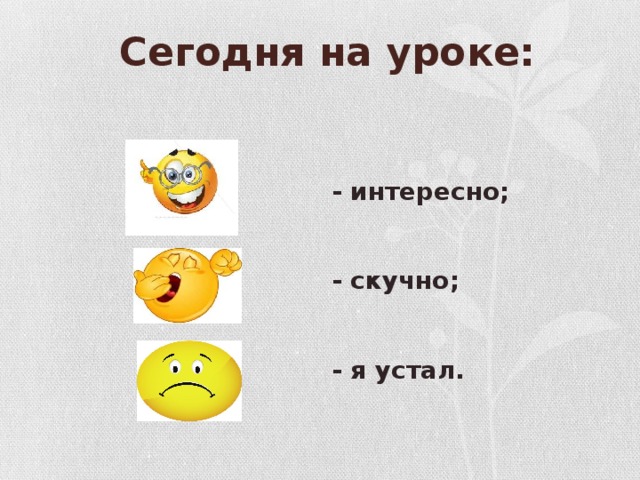 Сегодня на уроке:     - интересно;   - скучно;   - я устал.