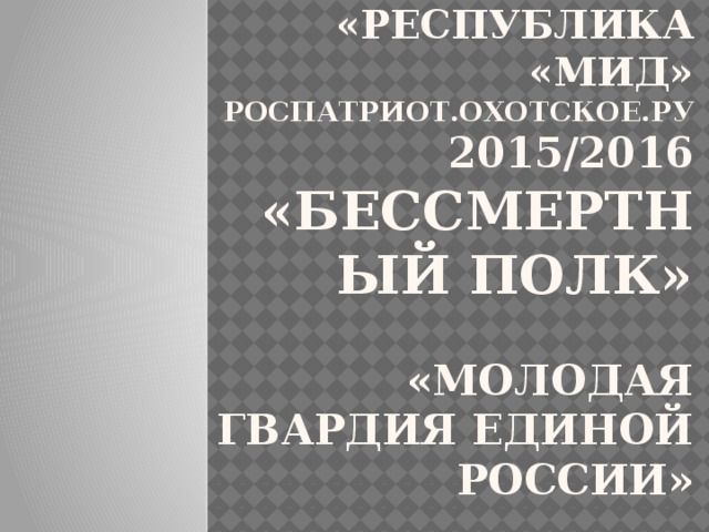 «Республика «МиД»  РОСПАТРИОТ.ОХОТСКОЕ.РУ  2015/2016  «БЕССМЕРТНЫЙ ПОЛК»   «Молодая Гвардия Единой России»