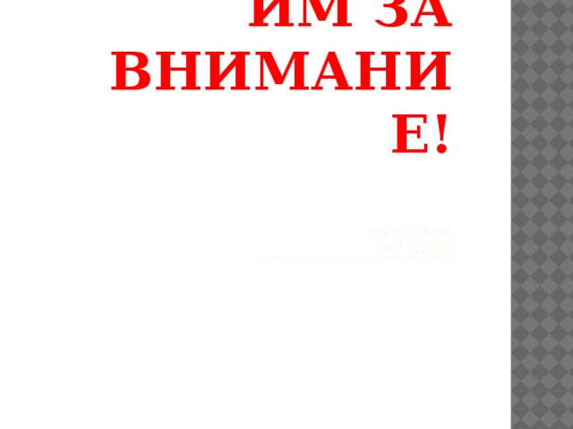 БЛАГОДАРИМ ЗА ВНИМАНИЕ!    Охотское  2015/2016  подготовила: педагог-организатор Е.Н. холодюк