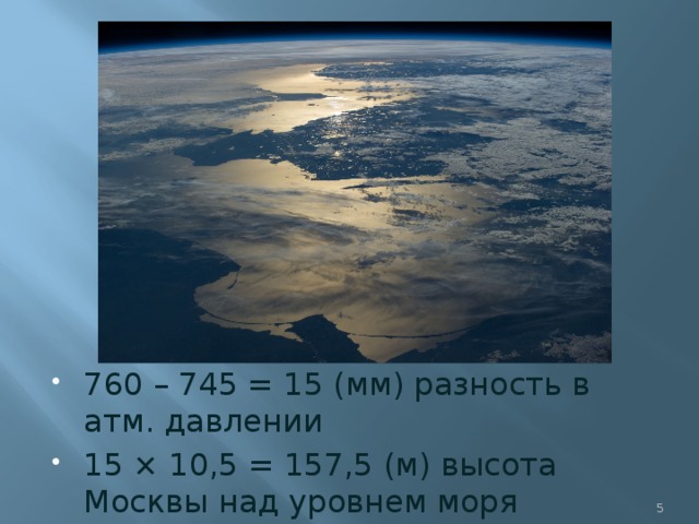 760 – 745 = 15 (мм) разность в атм. давлении 15 × 10,5 = 157,5 (м) высота Москвы над уровнем моря