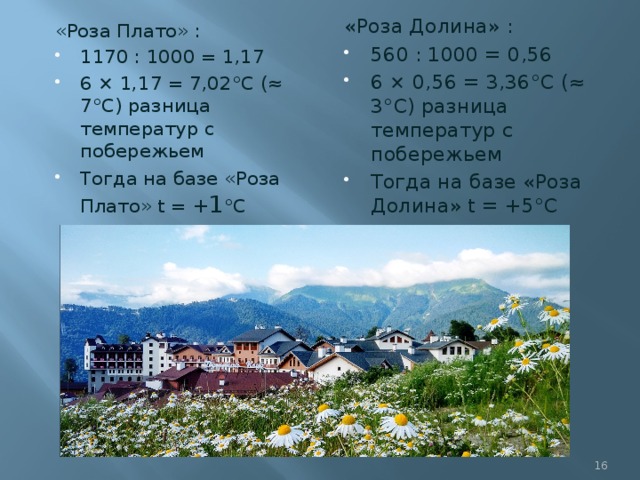 «Роза Долина» : 560 : 1000 = 0,56 6 × 0,56 = 3,36°С (≈ 3°С) разница температур с побережьем Тогда на базе «Роза Долина» t = +5°С «Роза Плато» : 1170 : 1000 = 1,17 6 × 1,17 = 7,02°С (≈ 7°С) разница температур с побережьем Тогда на базе «Роза Плато» t = + 1 °С