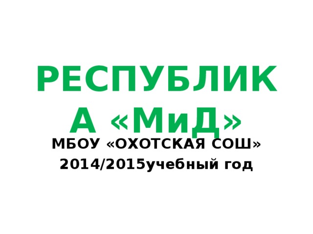 РЕСПУБЛИКА «МиД» МБОУ «ОХОТСКАЯ СОШ» 2014/2015учебный год