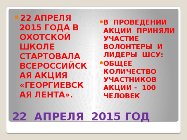 22 АПРЕЛЯ 2015 ГОДА В ОХОТСКОЙ ШКОЛЕ СТАРТОВАЛА ВСЕРОССИЙСКАЯ АКЦИЯ «ГЕОРГИЕВСКАЯ ЛЕНТА». В ПРОВЕДЕНИИ АКЦИИ ПРИНЯЛИ УЧАСТИЕ ВОЛОНТЕРЫ И ЛИДЕРЫ ШСУ: ОБЩЕЕ КОЛИЧЕСТВО УЧАСТНИКОВ АКЦИИ - 100 ЧЕЛОВЕК