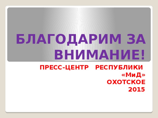 БЛАГОДАРИМ ЗА ВНИМАНИЕ! ПРЕСС-ЦЕНТР РЕСПУБЛИКИ «МиД» ОХОТСКОЕ 2015