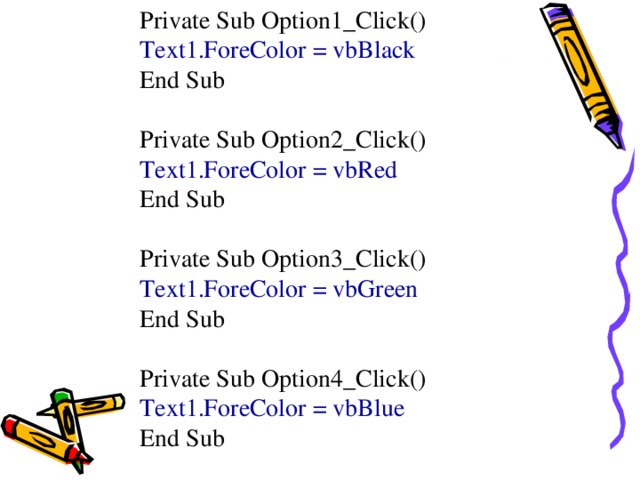 Private Sub Option1_Click() Text1.ForeColor = vbBlack End Sub Private Sub Option2_Click() Text1.ForeColor = vbRed End Sub Private Sub Option3_Click() Text1.ForeColor = vbGreen End Sub Private Sub Option4_Click() Text1.ForeColor = vbBlue End Sub