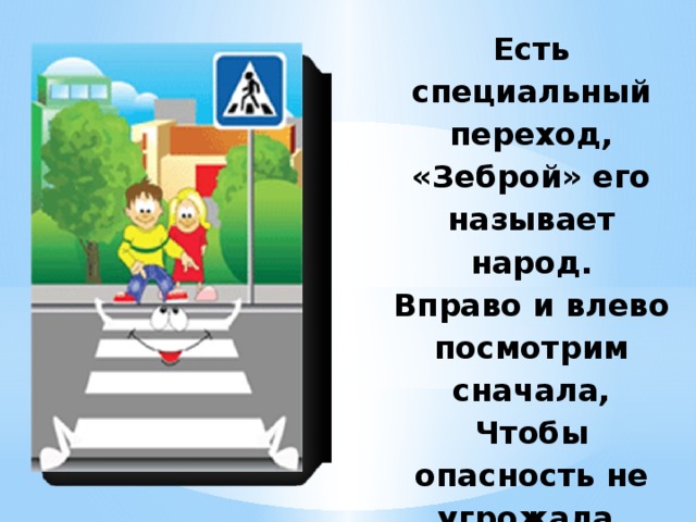 Есть специальный переход,  «Зеброй» его называет народ.  Вправо и влево посмотрим сначала,  Чтобы опасность не угрожала.