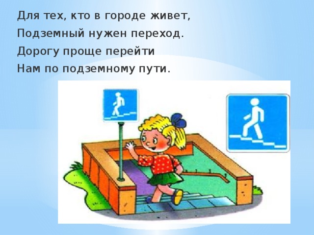 Для тех, кто в городе живет, Подземный нужен переход. Дорогу проще перейти Нам по подземному пути.