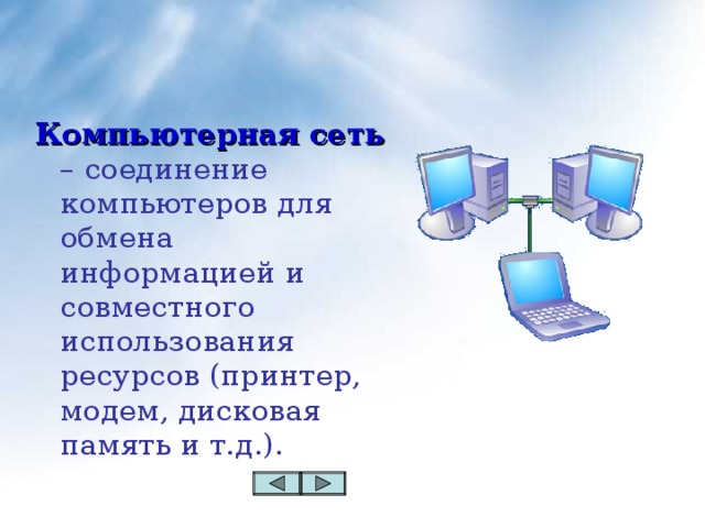 Компьютерная сеть – соединение компьютеров для обмена информацией и совместного использования ресурсов (принтер, модем, дисковая память и т.д.).