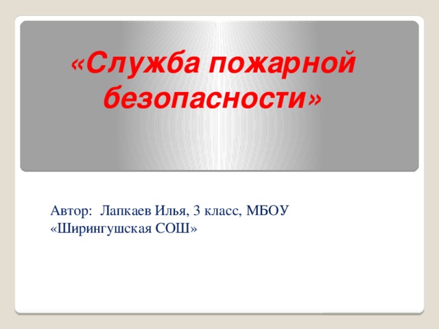 «Служба пожарной безопасности»   Автор: Лапкаев Илья, 3 класс, МБОУ «Ширингушская СОШ»