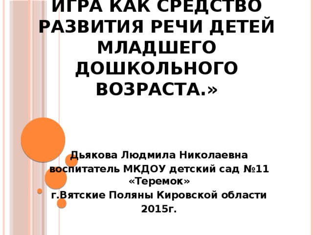 «Театрализованная игра как средство развития речи детей младшего дошкольного возраста.» Дьякова Людмила Николаевна воспитатель МКДОУ детский сад №11 «Теремок» г.Вятские Поляны Кировской области 2015г.