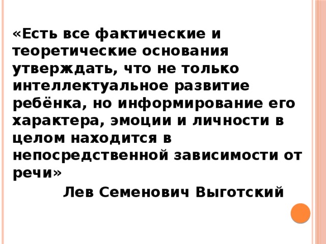 «Есть все фактические и теоретические основания утверждать, что не только интеллектуальное развитие ребёнка, но информирование его характера, эмоции и личности в целом находится в непосредственной зависимости от речи»  Лев Семенович Выготский