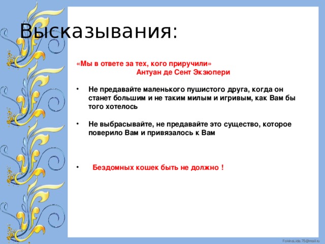 Высказывания: «Мы в ответе за тех, кого приручили»  Антуан де Сент Экзюпери  Не предавайте маленького пушистого друга, когда он станет большим и не таким милым и игривым, как Вам бы того хотелось  Не выбрасывайте, не предавайте это существо, которое поверило Вам и привязалось к Вам