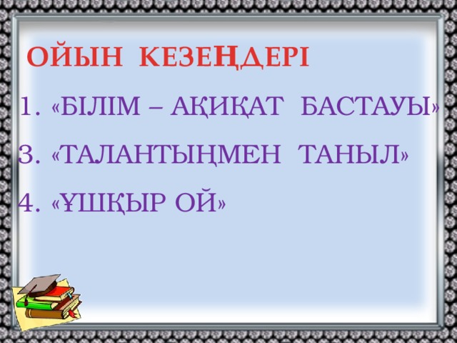 ОЙЫН КЕЗЕҢДЕРІ 1. «БІЛІМ – АҚИҚАТ БАСТАУЫ» 3. «ТАЛАНТЫҢМЕН ТАНЫЛ» 4. «ҰШҚЫР ОЙ»