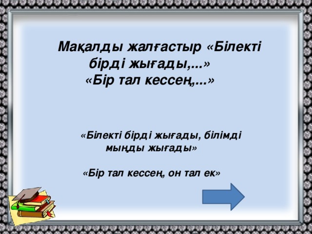 Мақалды жалғастыр «Білекті бірді жығады,...» «Бір тал кессең,...»   «Білекті бірді жығады, білімді мыңды жығады»  «Бір тал кессең, он тал ек»