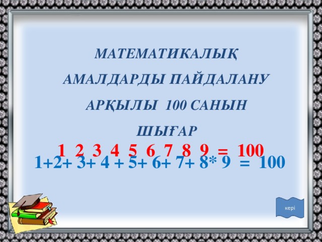 МАТЕМАТИКАЛЫҚ АМАЛДАРДЫ ПАЙДАЛАНУ АРҚЫЛЫ 100 САНЫН ШЫҒАР 1 2 3 4 5 6 7 8 9 = 100 1+2+ 3+ 4 + 5+ 6+ 7+ 8* 9 = 100