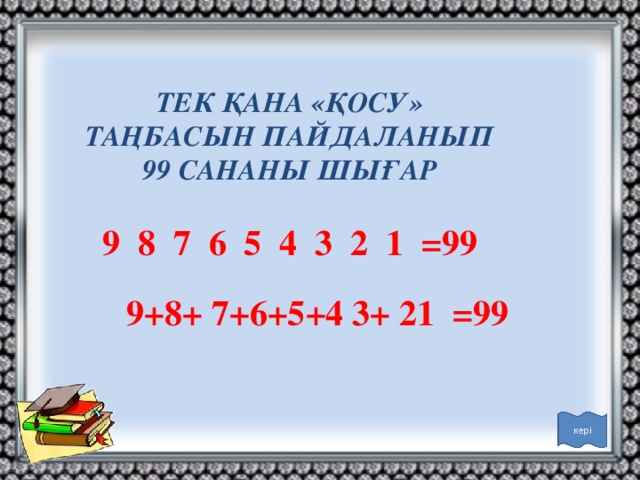 ТЕК ҚАНА «ҚОСУ» ТАҢБАСЫН ПАЙДАЛАНЫП 99 САНАНЫ ШЫҒАР 9 8 7 6 5 4 3 2 1 =99 9+8+ 7+6+5+4 3+ 21 =99