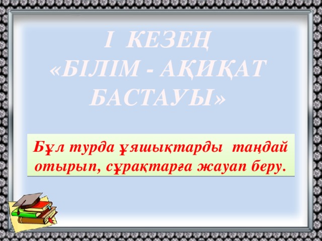 І КЕЗЕҢ «БІЛІМ - АҚИҚАТ БАСТАУЫ» Бұл турда ұяшықтарды таңдай отырып, сұрақтарға жауап беру.