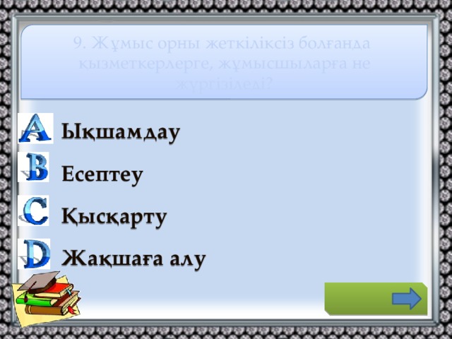 9. Жұмыс орны жеткіліксіз болғанда қызметкерлерге, жұмысшыларға не жүргізіледі? Ықшамдау Есептеу Қысқарту Жақшаға алу