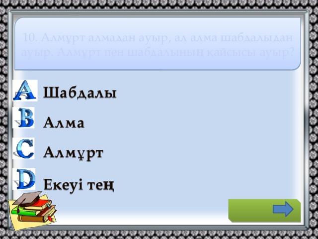 10. Алмұрт алмадан ауыр, ал алма шабдалыдан ауыр. Алмұрт пен шабдалының қайсысы ауыр? Шабдалы Алма Алмұрт Екеуі тең