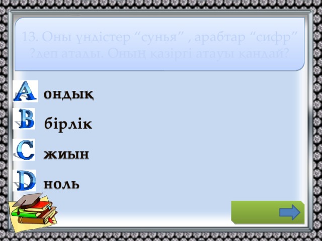 13. Оны үндістер “сунья” , арабтар “сифр” ?деп атады. Оның қазіргі атауы қандай? ондық бірлік жиын ноль