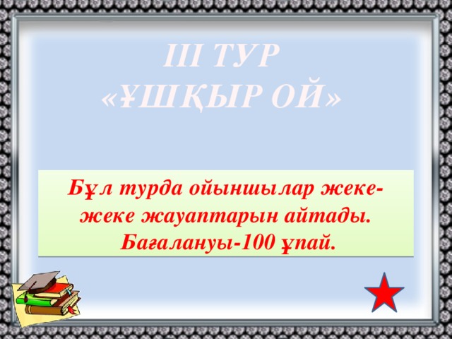 ІІІ ТУР «ҰШҚЫР ОЙ» Бұл турда ойыншылар жеке-жеке жауаптарын айтады.  Бағалануы-100 ұпай.