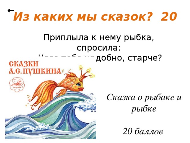 ← Из каких мы сказок? 20 Приплыла к нему рыбка, спросила: - Чего тебе надобно, старче? Сказка о рыбаке и рыбке   20 баллов