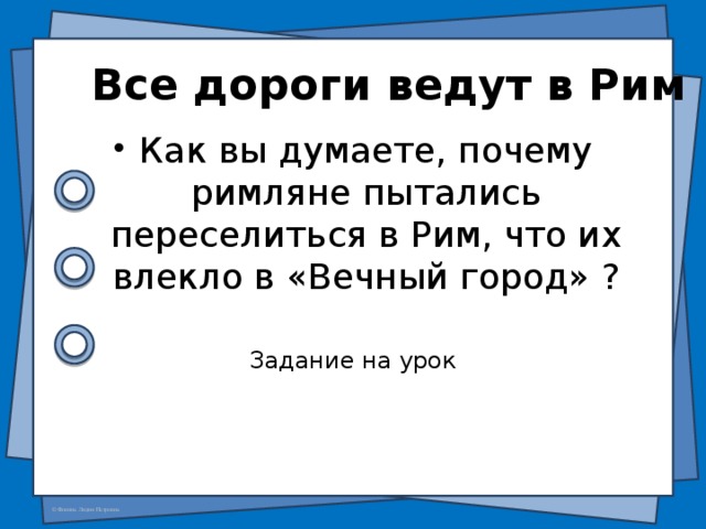 Все дороги ведут в Рим Как вы думаете, почему римляне пытались переселиться в Рим, что их влекло в «Вечный город» ? Задание на урок