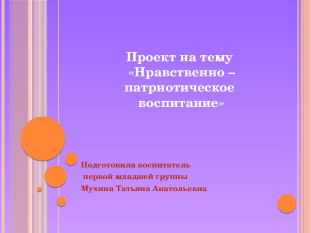 Проект на тему  «Нравственно – патриотическое  воспитание» Подготовила воспитатель  первой младшей группы Мухина Татьяна Анатольевна