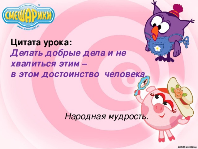 Цитата урока: Делать добрые дела и не хвалиться этим – в этом достоинство человека.     Народная мудрость.