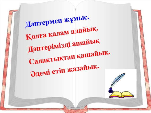 Дәптермен жұмыс. Қолға қалам алайық. Дәптерімізді ашайық Салақтықтан қашайық. Әдемі етіп жазайық.