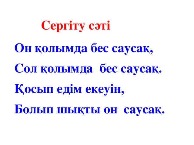 Сергіту сәті Он қолымда бес саусақ, Сол қолымда бес саусақ. Қосып едім екеуін, Болып шықты он саусақ.