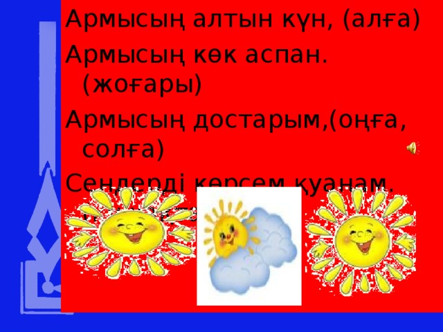 Армысың алтын күн, (алға) Армысың көк аспан.(жоғары) Армысың достарым,(оңға, солға) Сендерді көрсем қуанам.(құшақтасу)