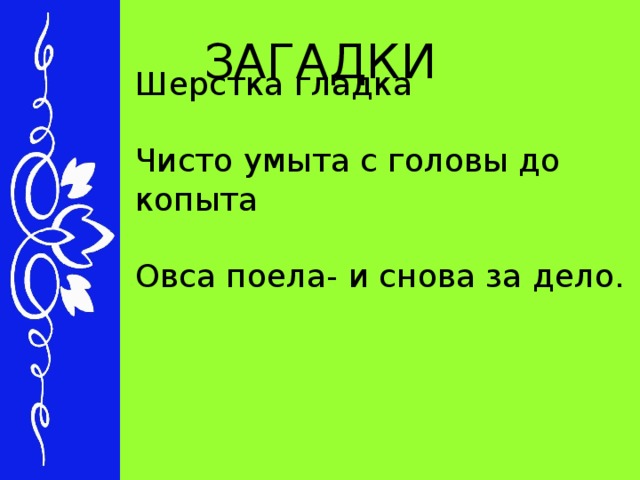 ЗАГАДКИ Шерстка гладка   Чисто умыта с головы до копыта   Овса поела- и снова за дело.