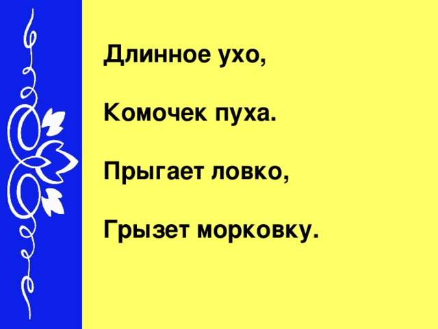 Длинное ухо,   Комочек пуха.   Прыгает ловко,   Грызет морковку.