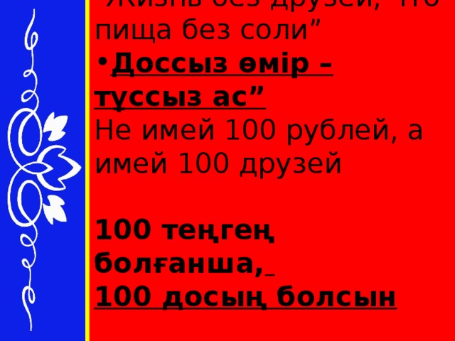 “ Жизнь без друзей, что пища без соли” Доссыз өмір – тұссыз ас” Не имей 100 рублей, а имей 100 друзей 100 теңгең болғанша,  100 досың болсын