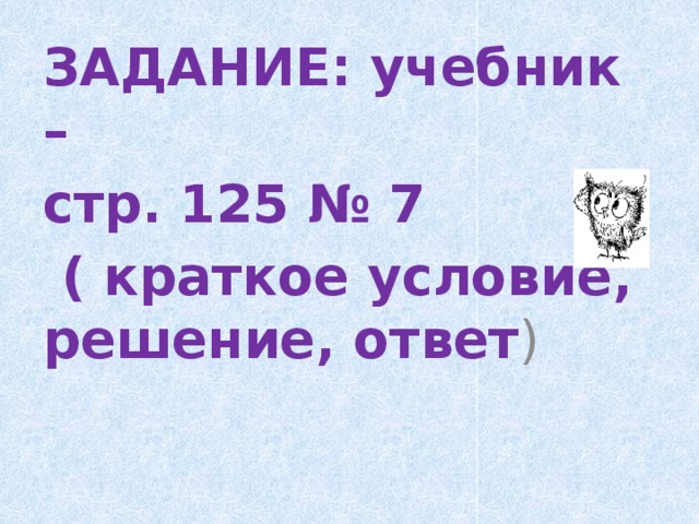 ЗАДАНИЕ: учебник – стр. 125 № 7  ( краткое условие, решение, ответ )