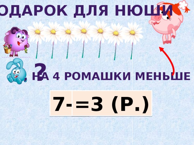 Подарок для нюши ? , На 4 ромашки меньше 7-4 =3 (р.)