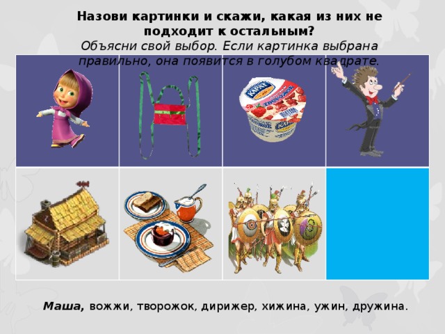 Назови картинки и скажи, какая из них не подходит к остальным? Объясни свой выбор. Если картинка выбрана правильно, она появится в голубом квадрате.  Маша, вожжи, творожок, дирижер, хижина, ужин, дружина.