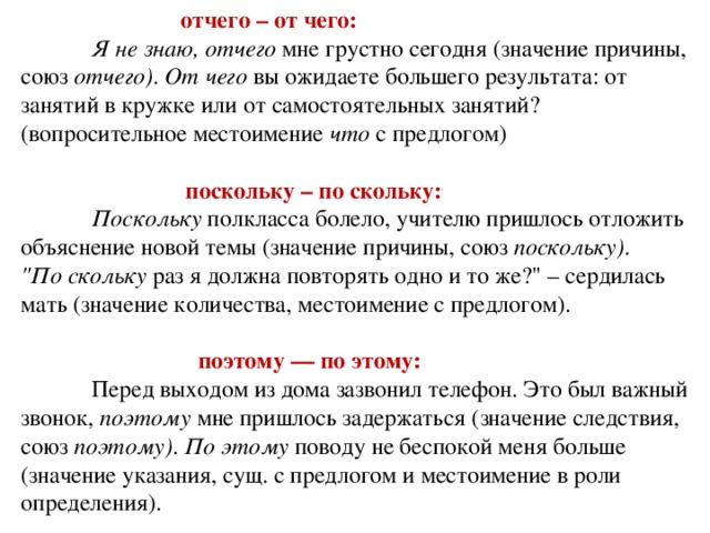   отчего – от чего:   Я не знаю, отчего  мне грустно сегодня (значение причины, союз  отчего) . От чего  вы ожидаете большего результата: от занятий в кружке или от самостоятельных занятий? (вопросительное местоимение  что  с предлогом)     поскольку – по скольку:   Поскольку  полкласса болело, учителю пришлось отложить объяснение новой темы (значение причины, союз  поскольку) .  