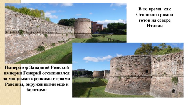 В то время, как Стилихон громил готов на севере Италии Император Западной Римской империи Гонорий отсиживался за мощными крепкими стенами Равенны, окруженными еще и болотами