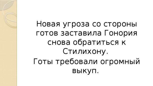 Новая угроза со стороны готов заставила Гонория снова обратиться к Стилихону. Готы требовали огромный выкуп.