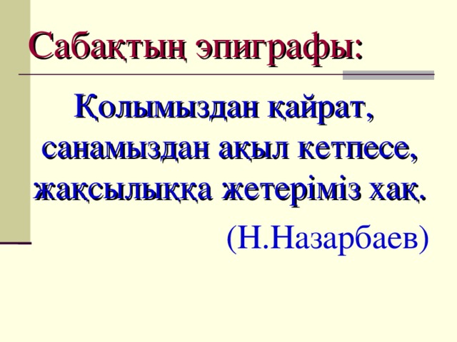 Сабақтың эпиграфы:  Қолымыздан қайрат, санамыздан ақыл кетпесе, жақсылыққа жетеріміз хақ.  (Н.Назарбаев)