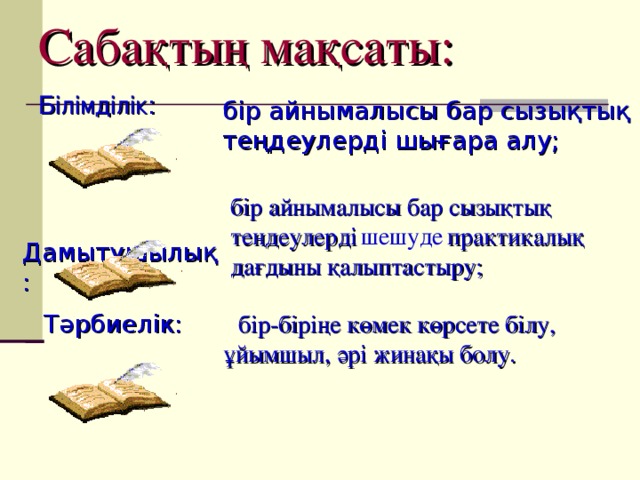 Сабақтың мақсаты: Білімділік:  бір айнымалысы бар сызықтық  теңдеулерді шығара алу; бір айнымалысы бар сызықтық теңдеулерді  шешуде  практикалық дағдыны қалыптастыру;  Дамытушылық: Тәрбиелік: бір-біріңе көмек көрсете білу,   ұйымшыл, әрі жинақы болу.