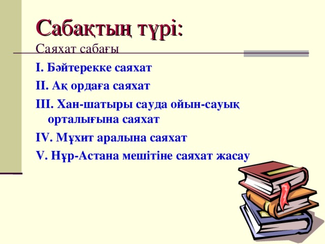 Сабақтың түрі:  Саяхат сабағы І. Бәйтерекке саяхат ІІ. Ақ ордаға саяхат ІІІ. Хан-шатыры сауда ойын-сауық орталығына саяхат ІV. Мұхит аралына саяхат V. Нұр-Астана мешітіне саяхат жасау